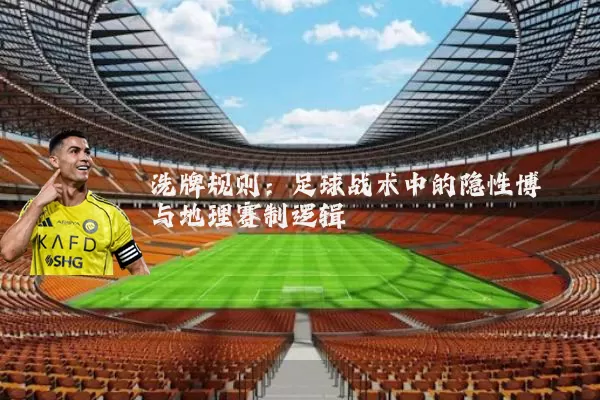 洗牌规则:足球战术中的隐性博弈与地理赛制逻辑