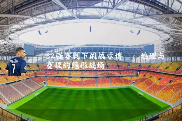 32强赛制下的战术博弈:地理与赛程的隐形战场