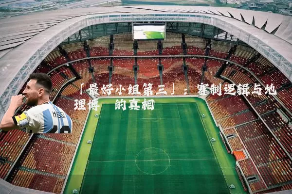 「最好小组第三」:赛制逻辑与地理博弈的真相