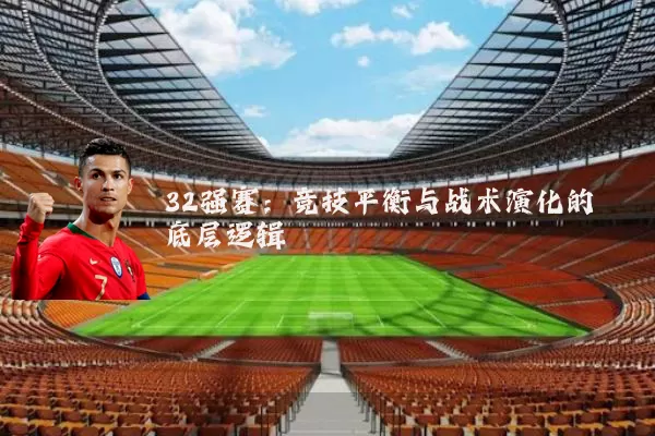 32强赛:竞技平衡与战术演化的底层逻辑