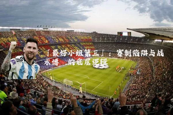 「最好小组第三」：赛制陷阱与战术博弈的底层逻辑