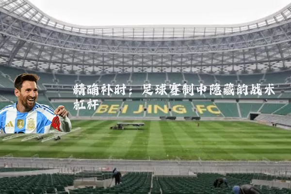 精确补时:足球赛制中隐藏的战术杠杆