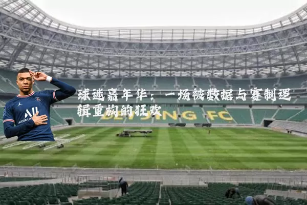 球迷嘉年华:一场被数据与赛制逻辑重构的狂欢