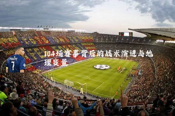 104场赛事背后的战术演进与地理变量