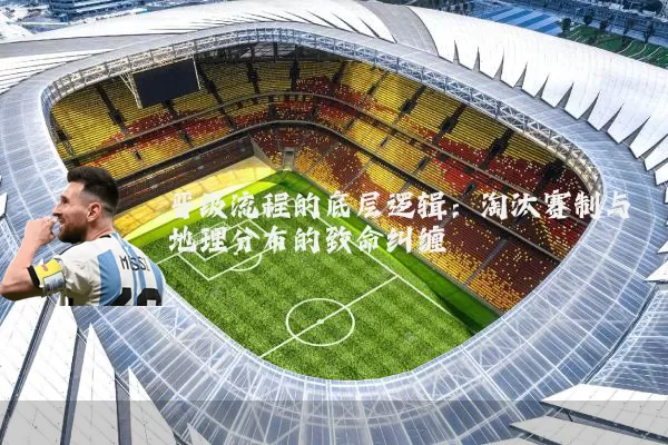 晋级流程的底层逻辑:淘汰赛制与地理分布的致命纠缠