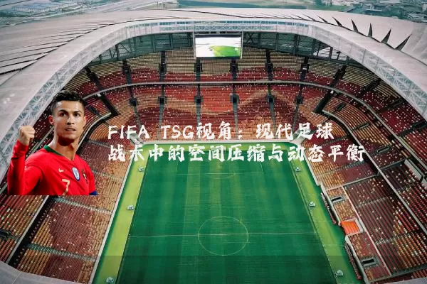FIFA TSG视角:现代足球战术中的空间压缩与动态平衡