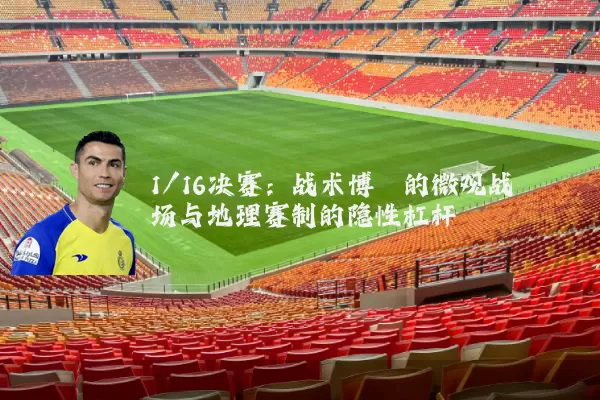 1/16决赛:战术博弈的微观战场与地理赛制的隐性杠杆