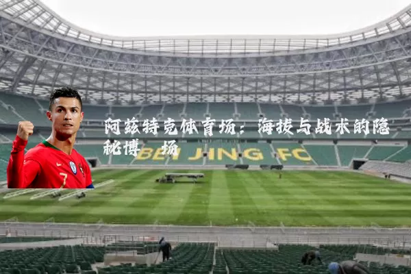 阿兹特克体育场:海拔与战术的隐秘博弈场