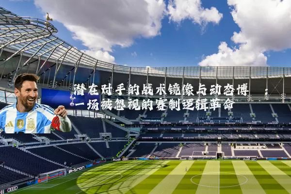 潜在对手的战术镜像与动态博弈:一场被忽视的赛制逻辑革命