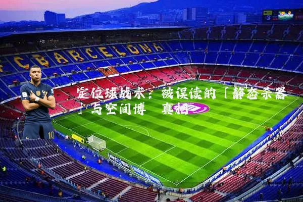 定位球战术:被误读的「静态杀器」与空间博弈真相