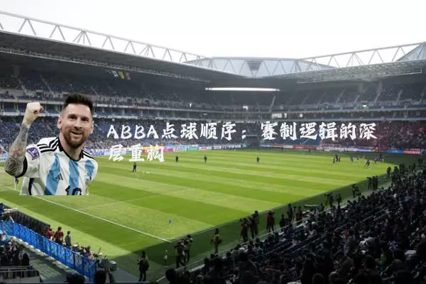 ABBA点球顺序:赛制逻辑的深层重构
