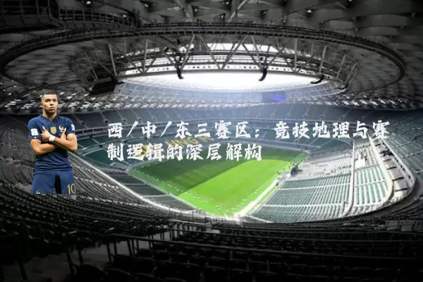 西/中/东三赛区:竞技地理与赛制逻辑的深层解构