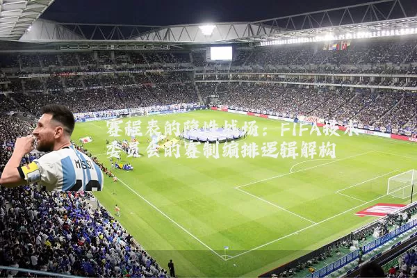 赛程表的隐性战场:FIFA技术委员会的赛制编排逻辑解构