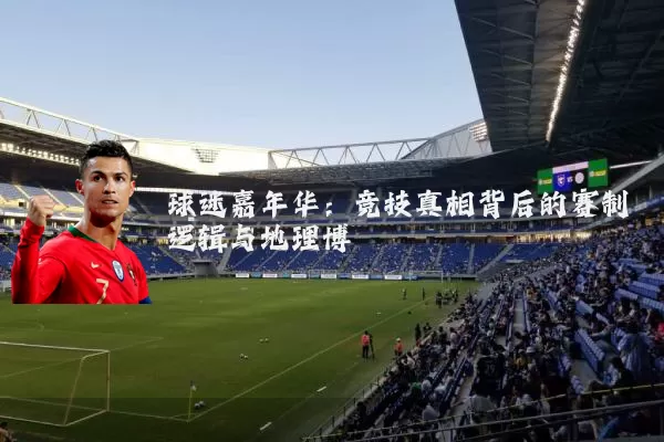 球迷嘉年华：竞技真相背后的赛制逻辑与地理博弈