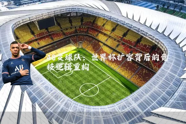 48支球队：世界杯扩容背后的竞技逻辑重构