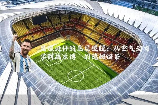 足球设计的底层逻辑：从空气动力学到战术博弈的隐秘链条